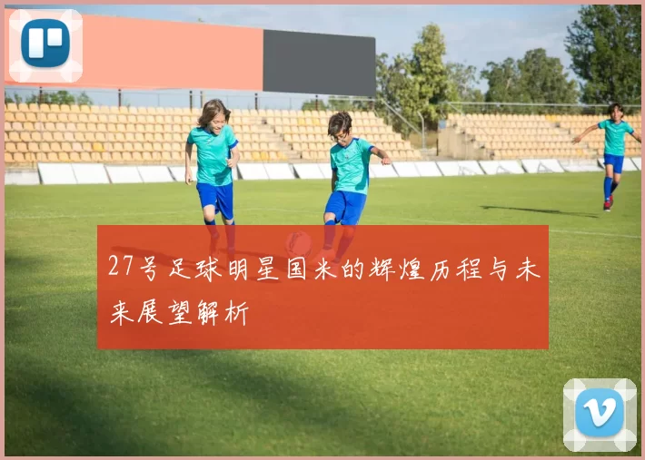 27号足球明星国米的辉煌历程与未来展望解析
