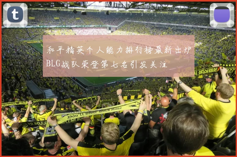 和平精英个人能力排行榜最新出炉BLG战队荣登第七名引发关注