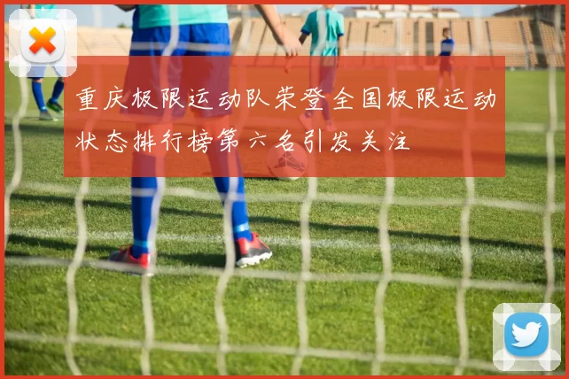 重庆极限运动队荣登全国极限运动状态排行榜第六名引发关注