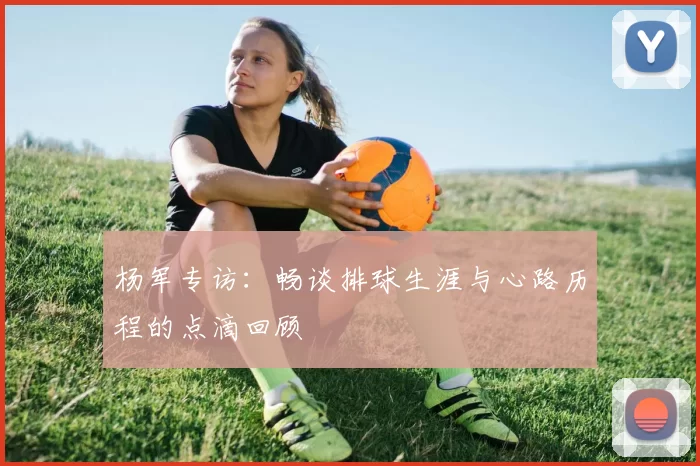 杨军专访：畅谈排球生涯与心路历程的点滴回顾