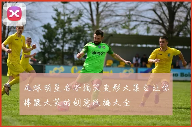 足球明星名字搞笑变形大集合让你捧腹大笑的创意改编大全
