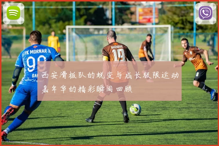 西安滑板队的蜕变与成长极限运动嘉年华的精彩瞬间回顾