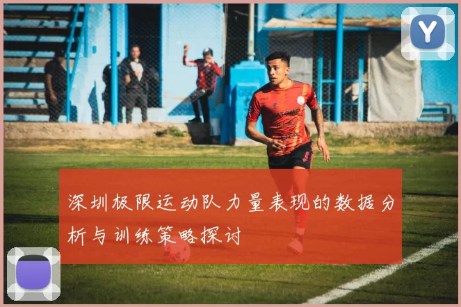 深圳极限运动队力量表现的数据分析与训练策略探讨