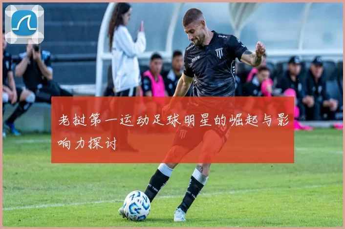 老挝第一运动足球明星的崛起与影响力探讨