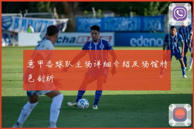 意甲各球队主场详细介绍及场馆特色剖析