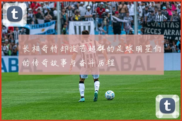 长相奇特却技艺超群的足球明星们的传奇故事与奋斗历程