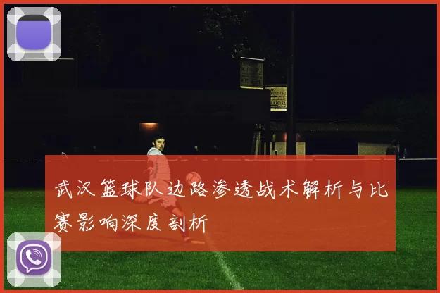 武汉篮球队边路渗透战术解析与比赛影响深度剖析