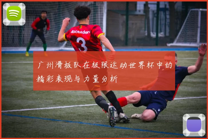 广州滑板队在极限运动世界杯中的精彩表现与力量分析