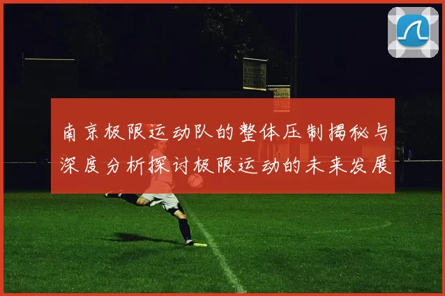 南京极限运动队的整体压制揭秘与深度分析探讨极限运动的未来发展趋势
