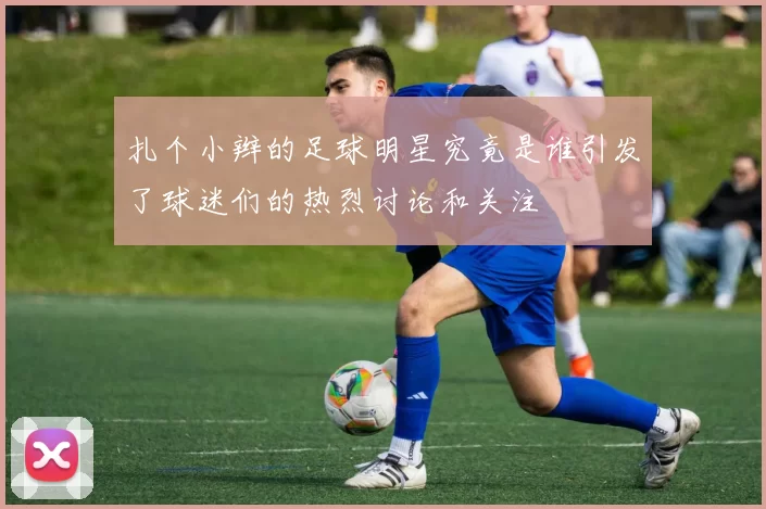 扎个小辫的足球明星究竟是谁引发了球迷们的热烈讨论和关注