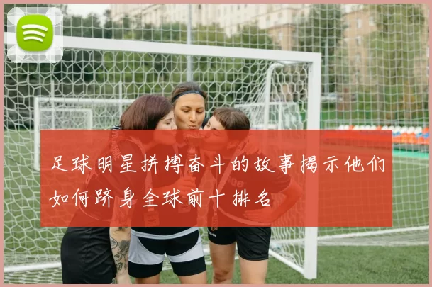 足球明星拼搏奋斗的故事揭示他们如何跻身全球前十排名
