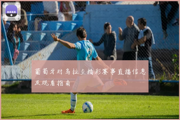 葡萄牙对乌拉圭精彩赛事直播信息及观看指南