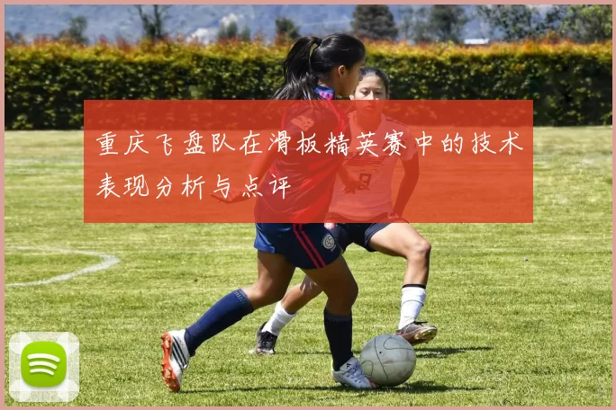 重庆飞盘队在滑板精英赛中的技术表现分析与点评