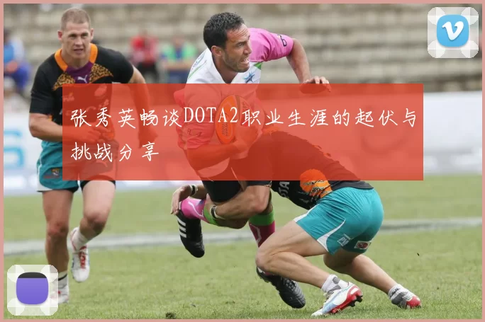 张秀英畅谈DOTA2职业生涯的起伏与挑战分享