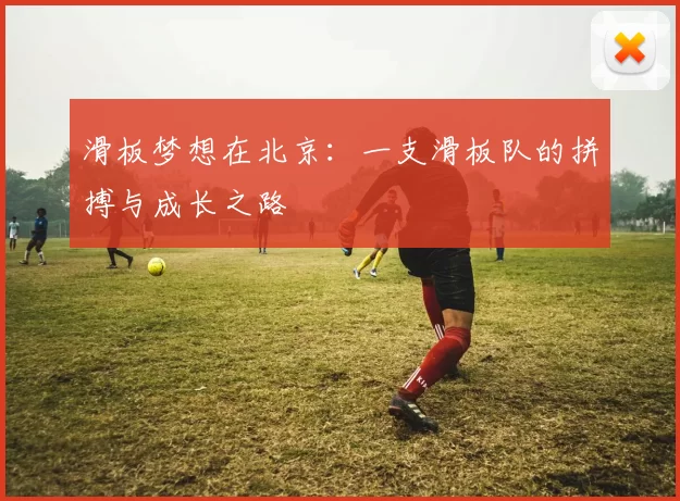 滑板梦想在北京：一支滑板队的拼搏与成长之路