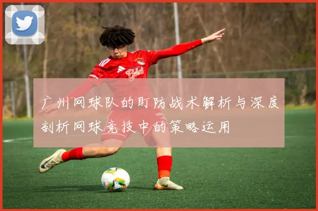 广州网球队的盯防战术解析与深度剖析网球竞技中的策略运用