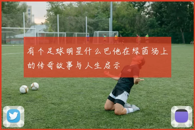 有个足球明星什么巴他在绿茵场上的传奇故事与人生启示
