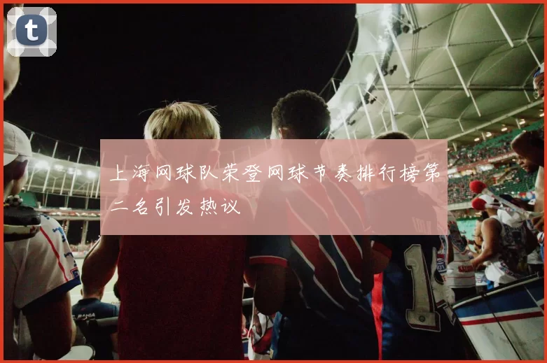 上海网球队荣登网球节奏排行榜第二名引发热议