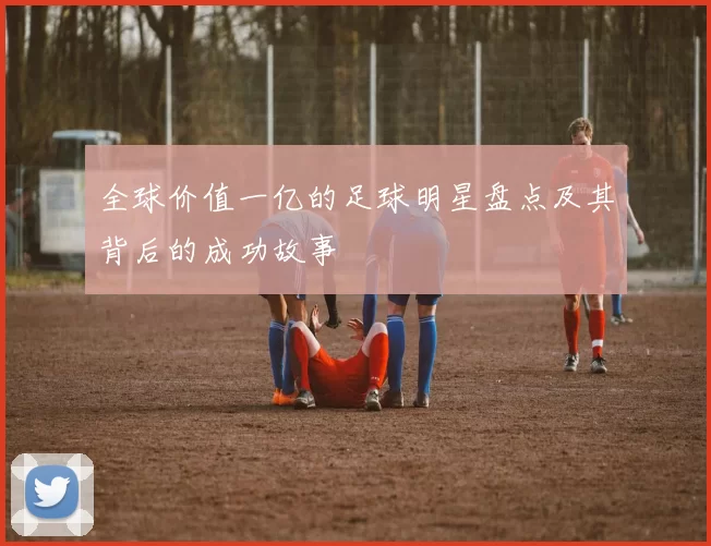 全球价值一亿的足球明星盘点及其背后的成功故事