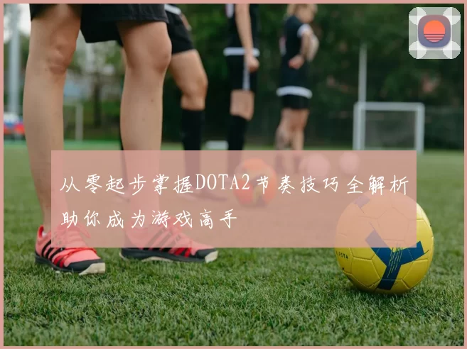 从零起步掌握DOTA2节奏技巧全解析助你成为游戏高手