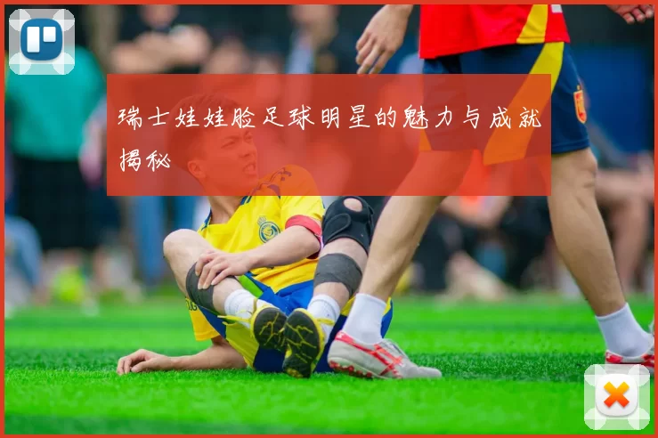 瑞士娃娃脸足球明星的魅力与成就揭秘