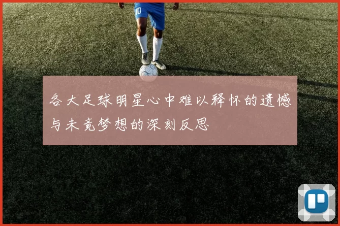 各大足球明星心中难以释怀的遗憾与未竟梦想的深刻反思