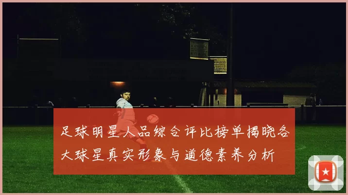 足球明星人品综合评比榜单揭晓各大球星真实形象与道德素养分析