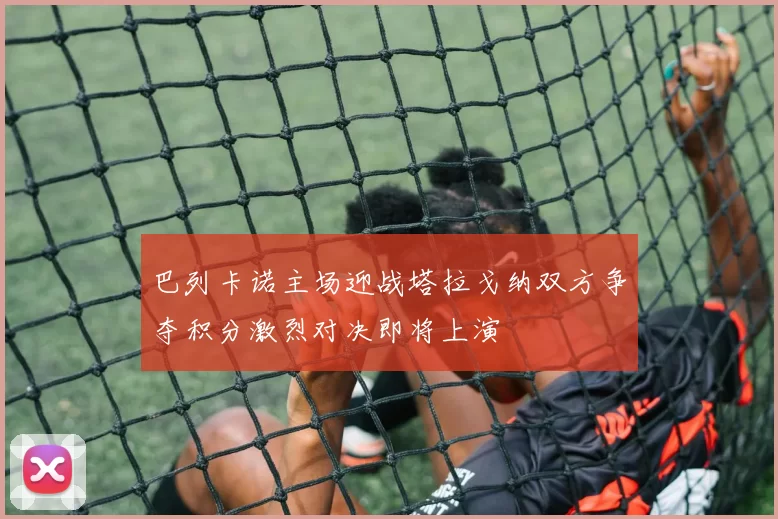 巴列卡诺主场迎战塔拉戈纳双方争夺积分激烈对决即将上演