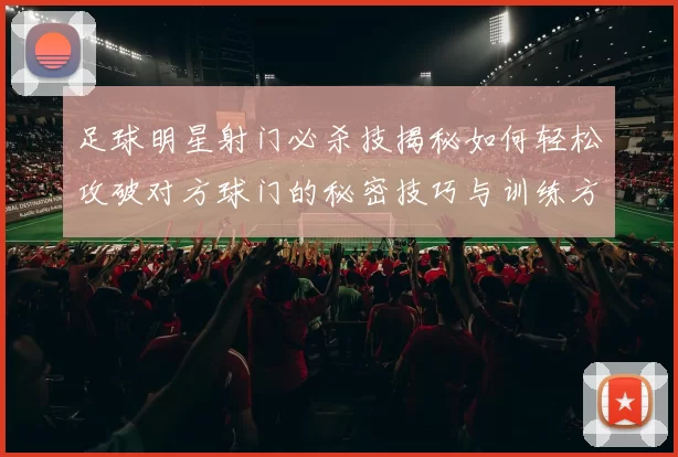 足球明星射门必杀技揭秘如何轻松攻破对方球门的秘密技巧与训练方法