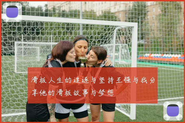 滑板人生的追逐与坚持王强与我分享他的滑板故事与梦想