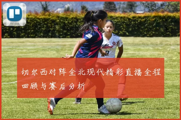 切尔西对阵全北现代精彩直播全程回顾与赛后分析