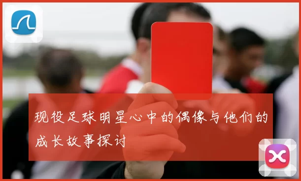 现役足球明星心中的偶像与他们的成长故事探讨