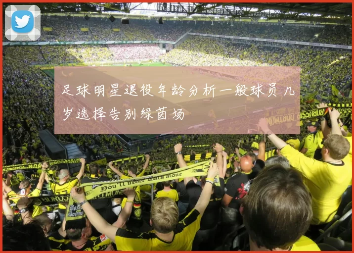 足球明星退役年龄分析一般球员几岁选择告别绿茵场