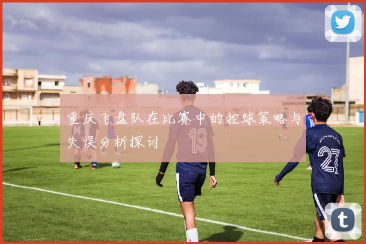 重庆飞盘队在比赛中的控球策略与失误分析探讨