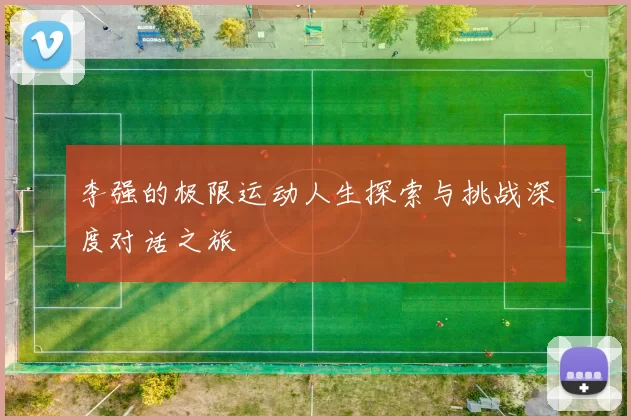 李强的极限运动人生探索与挑战深度对话之旅