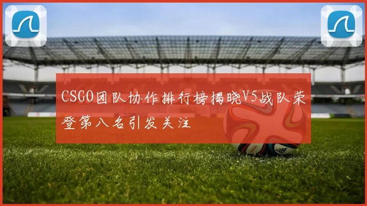 CSGO团队协作排行榜揭晓V5战队荣登第八名引发关注