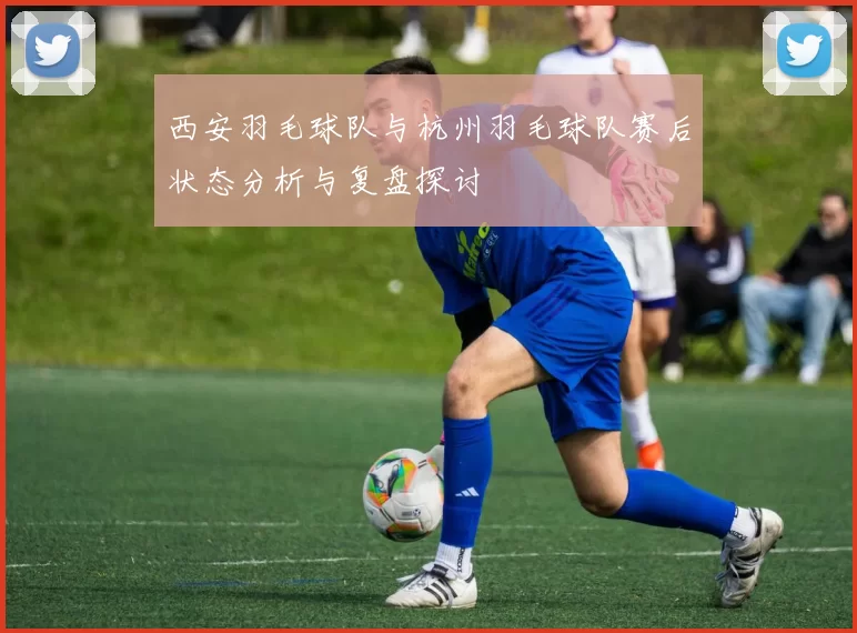 西安羽毛球队与杭州羽毛球队赛后状态分析与复盘探讨