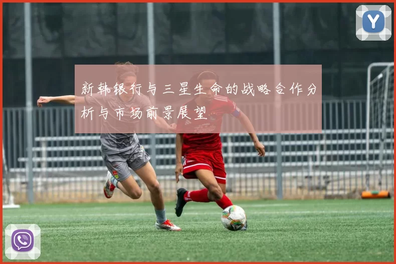 新韩银行与三星生命的战略合作分析与市场前景展望