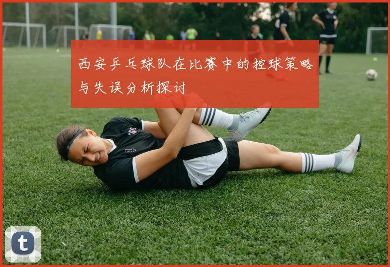 西安乒乓球队在比赛中的控球策略与失误分析探讨
