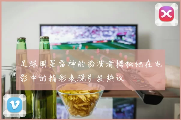 足球明星雷神的扮演者揭秘他在电影中的精彩表现引发热议