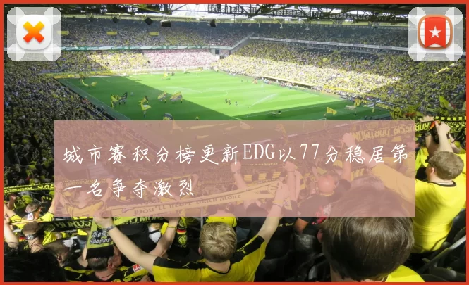 城市赛积分榜更新EDG以77分稳居第一名争夺激烈