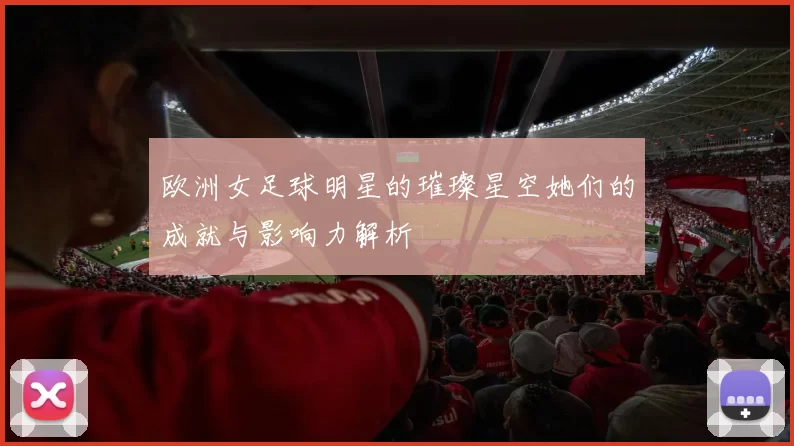 欧洲女足球明星的璀璨星空她们的成就与影响力解析