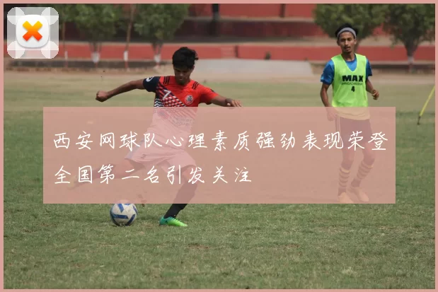 西安网球队心理素质强劲表现荣登全国第二名引发关注