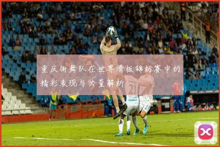 重庆街舞队在世界滑板锦标赛中的精彩表现与力量解析