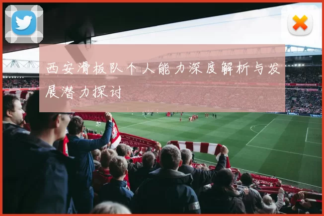 西安滑板队个人能力深度解析与发展潜力探讨