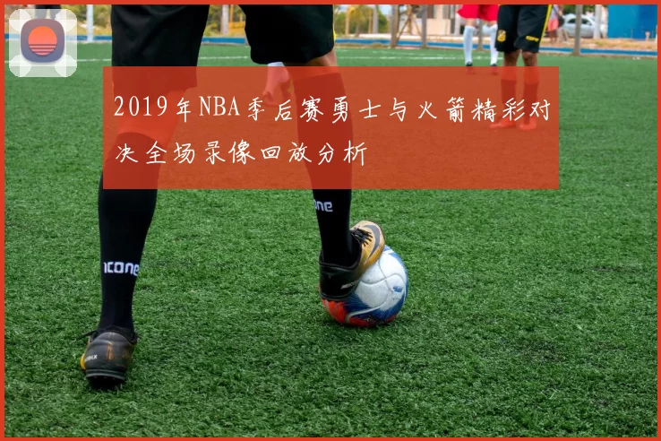 2019年NBA季后赛勇士与火箭精彩对决全场录像回放分析